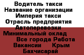 Водитель такси › Название организации ­ Империя такси › Отрасль предприятия ­ Автоперевозки › Минимальный оклад ­ 40 000 - Все города Работа » Вакансии   . Крым,Бахчисарай